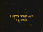 白皙大奶女神吃鸡巴