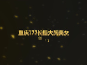 重庆172CM长腿大胸气质美女2-旗袍加身诱惑网友,调教后不仅射脸上不哭了还吞了下去,说：好久没有用大鸡巴操我了,有没有想我小骚逼!