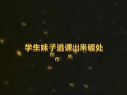T先生作品学生妹子逃课出来破处小逼粉嫩的没长什么毛1080P高清无水