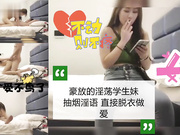 豪放淫荡学生妹抽烟淫荡对白精彩